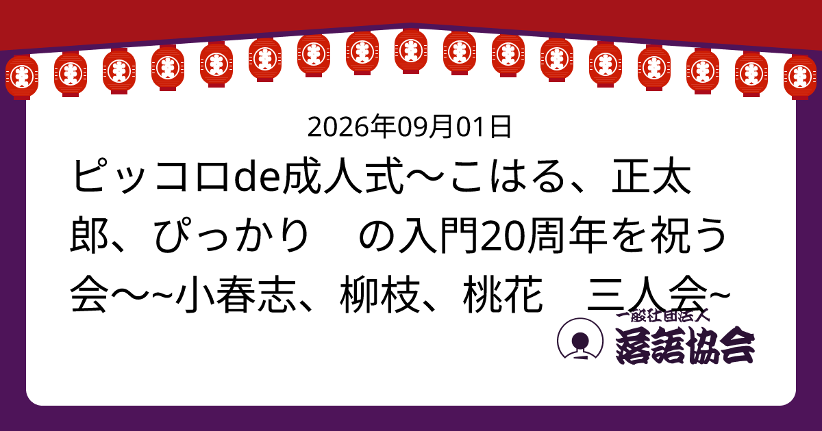 ピッコロde成人式〜こはる、正太郎、ぴっかり⭐︎の入門20周年を祝う会〜~小春志、柳枝、桃花 三人会~
