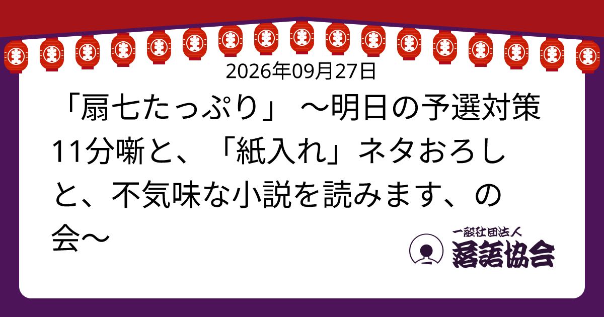 「扇七たっぷり」 ～明日の予選対策11分噺と、「紙入れ」ネタおろしと、不気味な小説を読みます、の会～